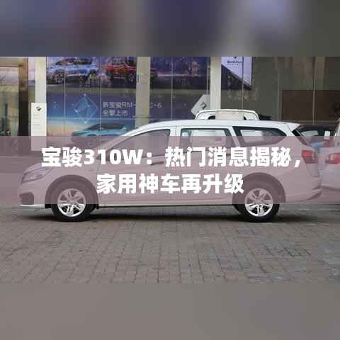 宝骏310W:热门消息揭秘,家用神车再升级