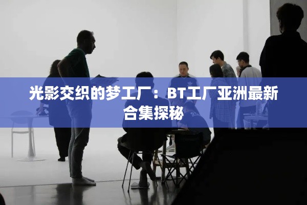光影交织的梦工厂：BT工厂亚洲最新合集探秘