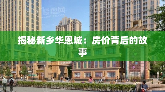 揭秘新乡华恩城:房价背后的故事