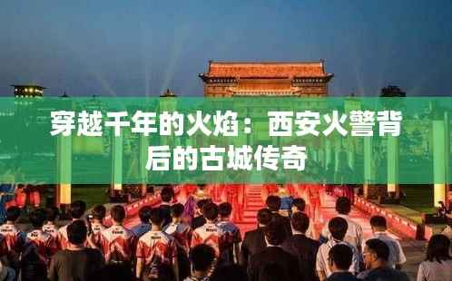 穿越千年的火焰:西安火警背后的古城传奇