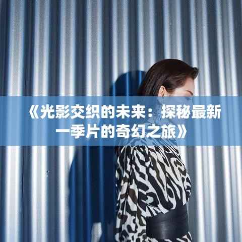 《光影交织的未来:探秘最新一季片的奇幻之旅》