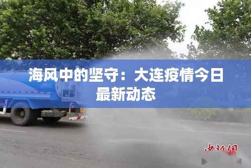 海风中的坚守:大连疫情今日最新动态