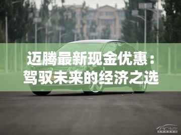 迈腾最新现金优惠:驾驭未来的经济之选