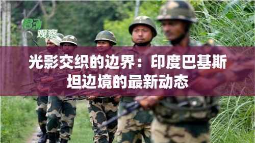 光影交织的边界:印度巴基斯坦边境的最新动态