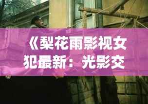 《梨花雨影视女犯最新:光影交织下的罪与赎》