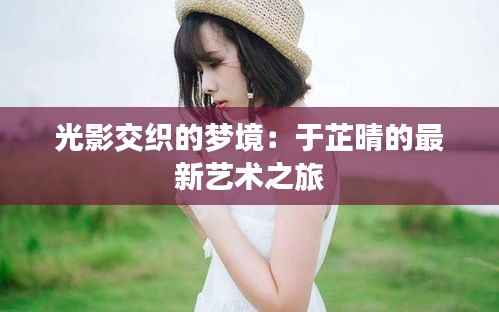 光影交织的梦境：于芷晴的最新艺术之旅