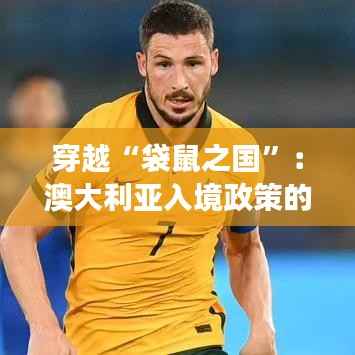 穿越“袋鼠之国”:澳大利亚入境政策的最新奇幻之旅