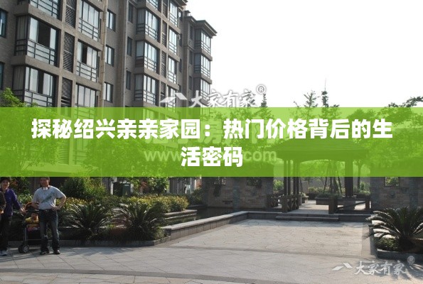 探秘绍兴亲亲家园:热门价格背后的生活密码