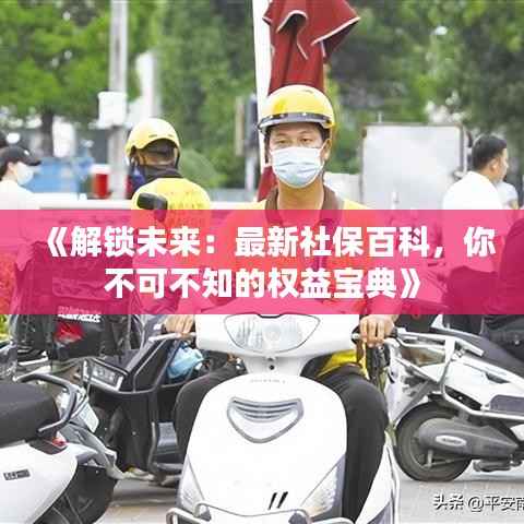 《解锁未来:最新社保百科,你不可不知的权益宝典》
