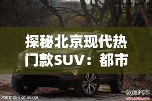 探秘北京现代热门款SUV：都市越野的双重魅力