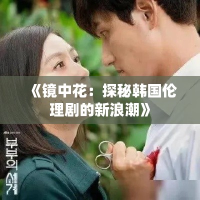 《镜中花：探秘韩国伦理剧的新浪潮》