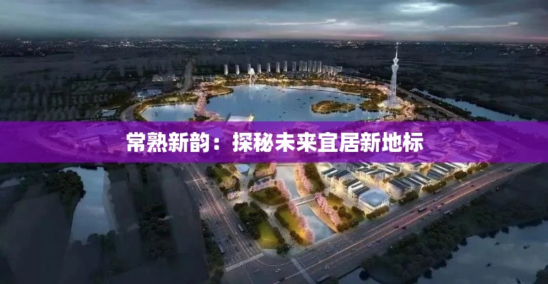 常熟新韵：探秘未来宜居新地标