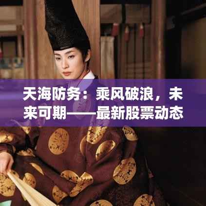 天海防务:乘风破浪,未来可期——最新股票动态解析