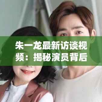 朱一龙最新访谈视频：揭秘演员背后的故事与成长