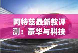 阿特兹最新款评测:豪华与科技的完美融合
