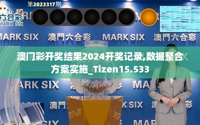澳门彩开奖结果2024开奖记录,数据整合方案实施_Tizen15.533