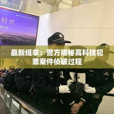 最新缉拿:警方揭秘高科技犯罪案件侦破过程