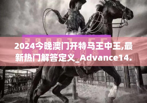 2024今晚澳门开特马王中王,最新热门解答定义_Advance14.975