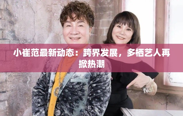 小崔范最新动态：跨界发展，多栖艺人再掀热潮