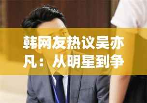 韩网友热议吴亦凡：从明星到争议，网络舆论的风云变幻