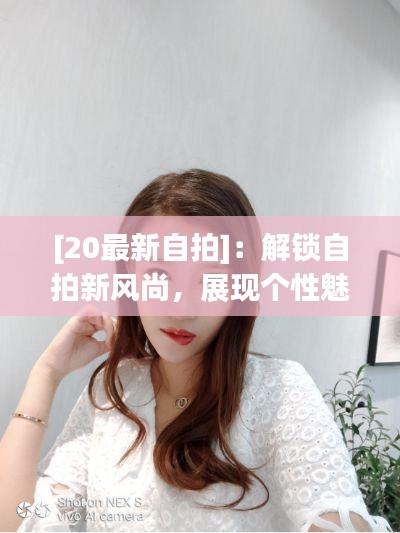 [20最新自拍]：解锁自拍新风尚，展现个性魅力