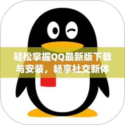 轻松掌握QQ最新版下载与安装,畅享社交新体验