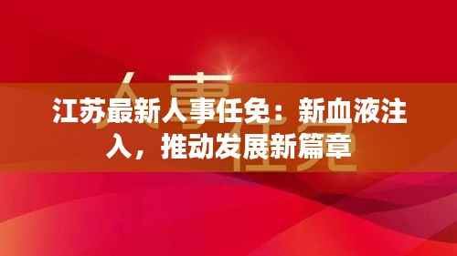 江苏最新人事任免：新血液注入，推动发展新篇章
