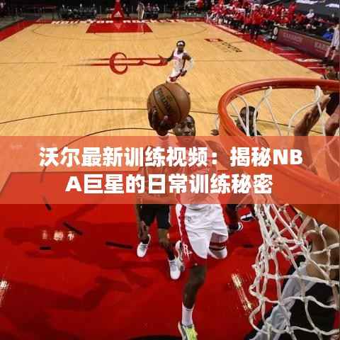 沃尔最新训练视频:揭秘NBA巨星的日常训练秘密