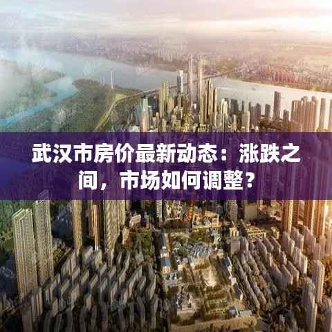 武汉市房价最新动态:涨跌之间,市场如何调整?