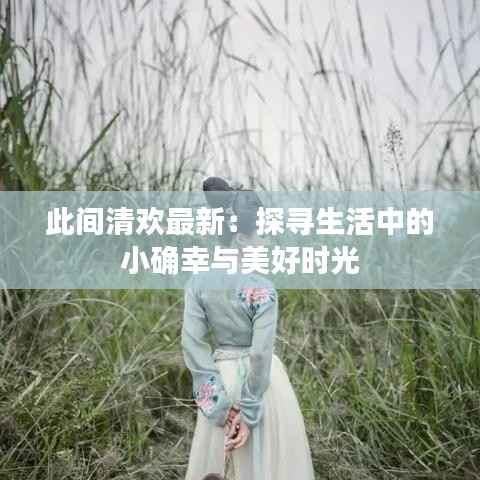 此间清欢最新:探寻生活中的小确幸与美好时光