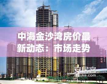中海金沙湾房价最新动态:市场走势与投资分析