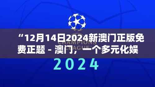 “12月14日2024新澳门正版免费正题 - 澳门,一个多元化娱乐的胜地”