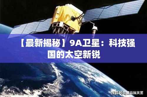【最新揭秘】9A卫星:科技强国的太空新锐