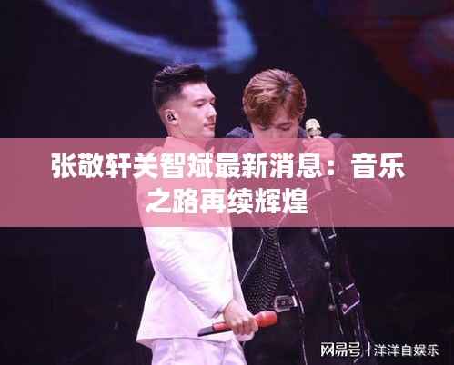 张敬轩关智斌最新消息:音乐之路再续辉煌