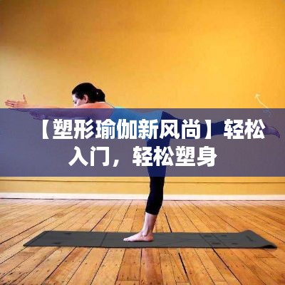 【塑形瑜伽新风尚】轻松入门，轻松塑身