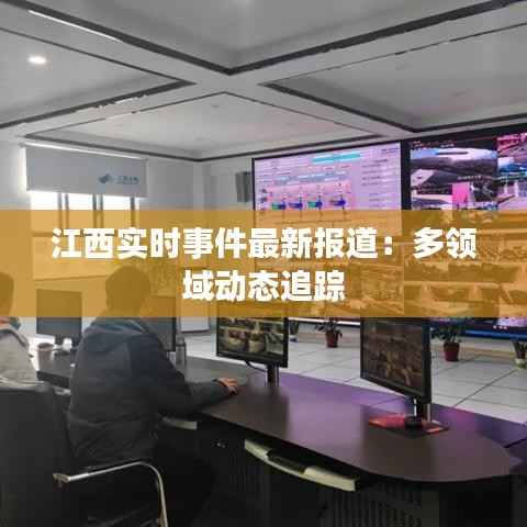江西实时事件最新报道:多领域动态追踪