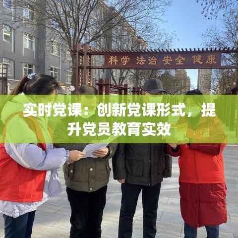 实时党课:创新党课形式,提升党员教育实效