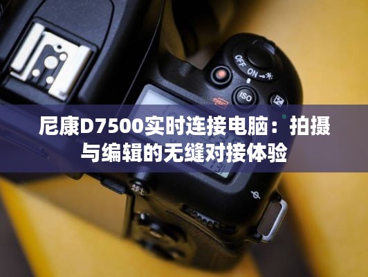 尼康D7500实时连接电脑:拍摄与编辑的无缝对接体验