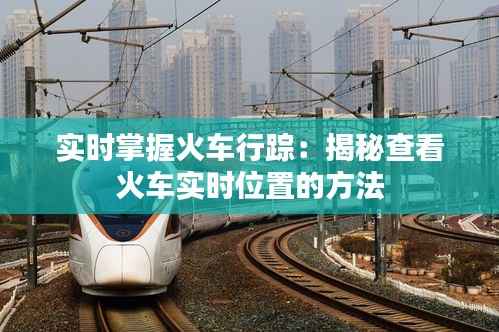 实时掌握火车行踪：揭秘查看火车实时位置的方法