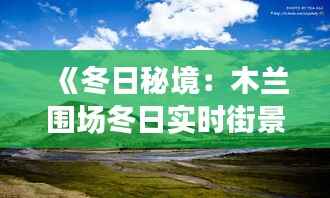 《冬日秘境：木兰围场冬日实时街景探秘》