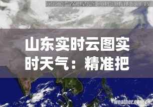 山东实时云图实时天气:精准把握风云变幻
