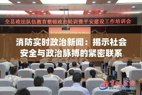 消防实时政治新闻：揭示社会安全与政治脉搏的紧密联系