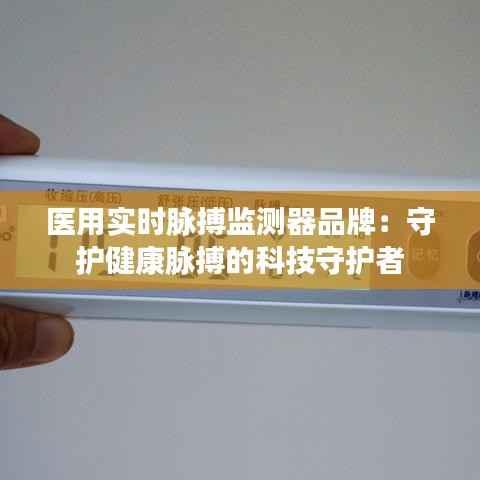 医用实时脉搏监测器品牌:守护健康脉搏的科技守护者