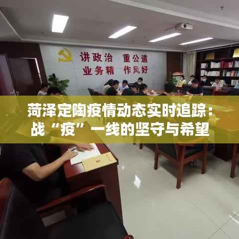 菏泽定陶疫情动态实时追踪:战“疫”一线的坚守与希望