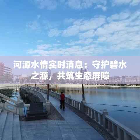 河源水情实时消息：守护碧水之源，共筑生态屏障