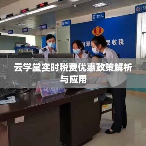 云学堂实时税费优惠政策解析与应用