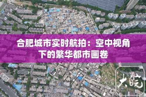 合肥城市实时航拍:空中视角下的繁华都市画卷