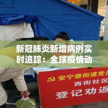 新冠肺炎新增病例实时追踪:全球疫情动态解析