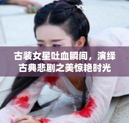 古装女星吐血瞬间,演绎古典悲剧之美惊艳时光