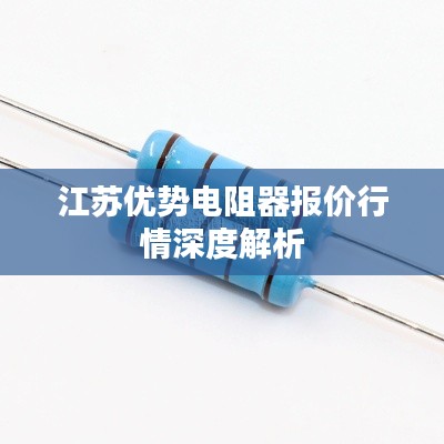 江苏优势电阻器报价行情深度解析